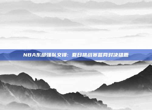 NBA东部强队篮网与雄鹿豪华阵容对决，三巨头与安特托昆博的巅峰较量