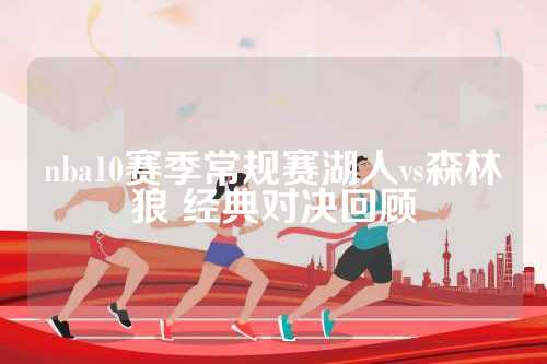 NBA10赛季常规赛回顾：湖人对阵森林狼的经典对决与精彩瞬间