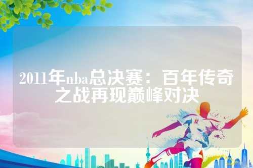 2011年nba总决赛：百年传奇之战再现巅峰对决