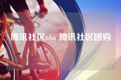 腾讯社区nba 腾讯社区团购
