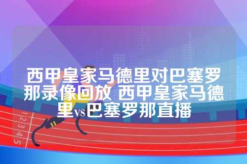 回放与直播：皇家马德里对巴塞罗那的精彩西甲对决全解析