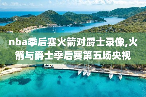 NBA季后赛火箭对爵士录像：激烈对决与球员精彩表现全解析