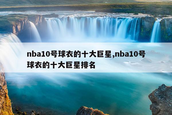 10号NBA球星盘点：埃文·富尼耶、沃尔特·弗雷泽、丹尼斯罗德曼等篮球明星全解析