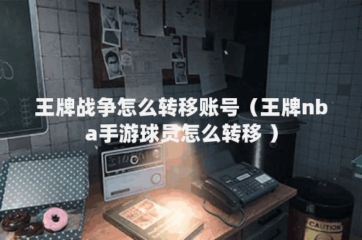 王牌战争怎么转移账号（王牌nba手游球员怎么转移 ）