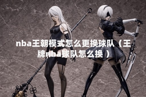 王牌NBA球队创建与更换指南 新手玩家必备攻略