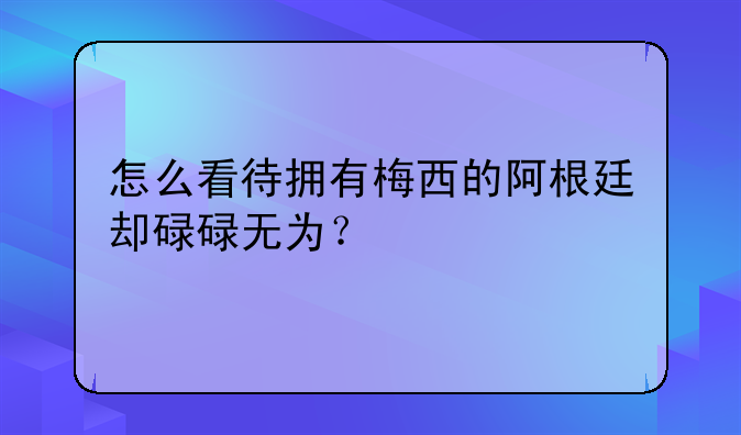 梅西在阿根廷队表现不佳原因分析：队友不给力导致碌碌无为
