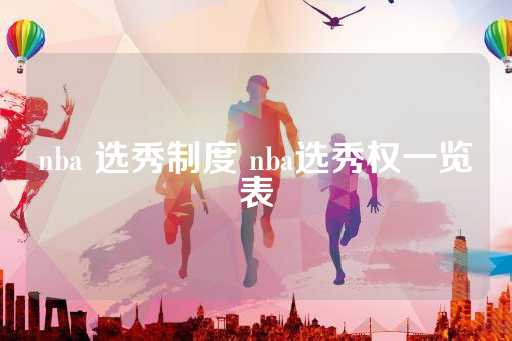 探析NBA选秀制度发展历程与选秀权一览表，揭秘NBA选秀如何助力球队提升战力