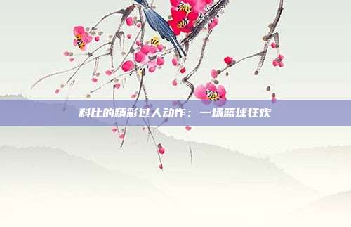 科比·布莱恩特职业生涯经典过人技巧回顾：飞跃空接暴扣与背后变向抄断上篮