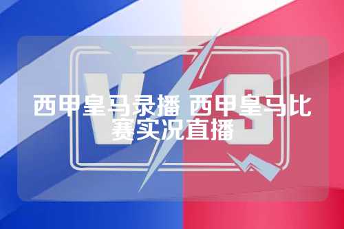 西甲皇马比赛实况直播服务：皇家马德里足球赛事全程直播与观赛体验